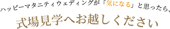 ハッピーマタニティウェディングが「気になる」と思ったら、式場見学へお越しください