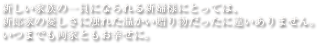 新しい家族の一員になられる新婦様にとっては、新郎家の優しさに触れた温かい贈り物だったに違いありません。いつまでも両家ともお幸せに。