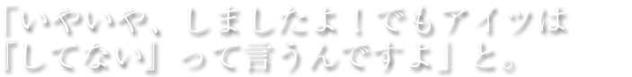 「いやいや、しましたよ！でもアイツは『してない』って言うんですよ」と。