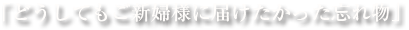 「どうしてもご新婦様に届けたかった忘れ物」