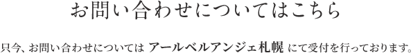 お問い合わせについてはこちら只今、お問い合わせについては アールベルアンジェ札幌 にて受付を行っております。